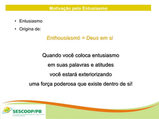 Motivação pelo Entusiasmo
• Entusiasmo
• Origina de:
Enthousiasmó = Deus em si
Quando você coloca entusiasmo
em suas palavras e atitudes
você estará exteriorizando
uma força poderosa que existe dentro de si!
 