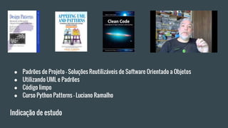 Indicação de estudo
● Padrões de Projeto - Soluções Reutilizáveis de Software Orientado a Objetos
● Utilizando UML e Padrões
● Código limpo
● Curso Python Patterns - Luciano Ramalho
 