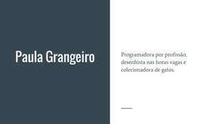 Paula Grangeiro Programadora por profissão,
desenhista nas horas vagas e
colecionadora de gatos.
 