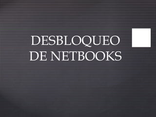 DESBLOQUEO
DE NETBOOKS
 