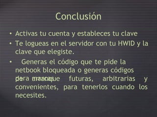 Conclusión
• Activas tu cuenta y estableces tu clave
• Te logueas en el servidor con tu HWID y la
clave que elegiste.
• Generas el código que te pide la
netbook bloqueada o generas códigos
para marcasde arranque futuras, arbitrarias y
losconvenientes,
necesites.
para tenerlos cuando
 