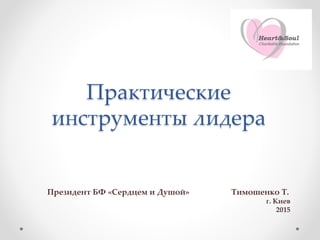 Практические
инструменты лидера
Президент БФ «Сердцем и Душой» Тимошенко Т.
г. Киев
2015
 