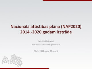 Nacionālā attīstības plāna (NAP2020)
     2014.-2020.gadam izstrāde
                 Mārtiņš Krieviņš
          Pārresoru koordinācijas centrs

           Cēsīs, 2012.gada 27.martā
 