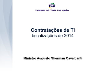 Contratações de TI
fiscalizações de 2014
Ministro Augusto Sherman Cavalcanti
 