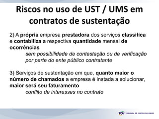 Riscos no uso de UST / UMS em
contratos de sustentação
2) A própria empresa prestadora dos serviços classifica
e contabili...