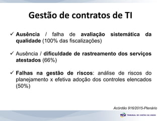 Gestão de contratos de TI
Acórdão 916/2015-Plenário
 Ausência / falha de avaliação sistemática da
qualidade (100% das fis...