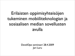 Erilaisten oppimisyhteisöjen
tukeminen mobiiliteknologian ja
 sosiaalisen median sovellusten
              avulla


       DevelOpe seminaari 28.4.2009
                Jari Laru
 