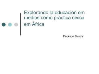 Explorando la educación em medios como práctica cívica em África   Fackson Banda 