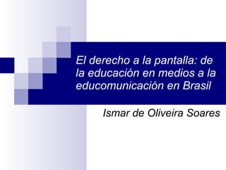 El derecho a la pantalla: de la educación en medios a la educomunicación en Brasil Ismar de Oliveira Soares 