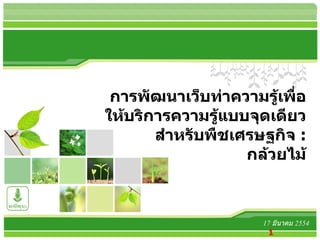 17  มีนาคม  2554 การพัฒนาเว็บท่าความรู้เพื่อให้บริการความรู้แบบจุดเดียวสำหรับพืชเศรษฐกิจ  :   กล้วยไม้ 