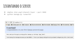 Levantando o server
➔ daphne chat.asgi:channel_layer --port 8888
➔ python manage.py runworker
 