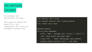 Implementando
Consumers
Os consumers são
equivalentes às views.
Eles ouvem um channel em
específico e são
responsáveis por tratar as
mensagens alocadas nele.
 