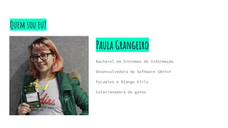 Quem sou eu?
Paula Grangeiro
Bacharel em Sistemas de Informação
Desenvolvedora de Software Sênior
PyLadies e Django Girls
Colecionadora de gatos
 