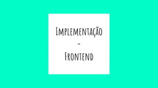 Implementação
-
Frontend
 