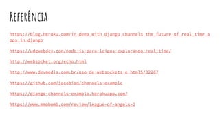 Referência
https://blog.heroku.com/in_deep_with_django_channels_the_future_of_real_time_a
pps_in_django
https://udgwebdev.com/node-js-para-leigos-explorando-real-time/
http://websocket.org/echo.html
http://www.devmedia.com.br/uso-de-websockets-e-html5/32267
https://github.com/jacobian/channels-example
https://django-channels-example.herokuapp.com/
https://www.mmobomb.com/review/league-of-angels-2
 