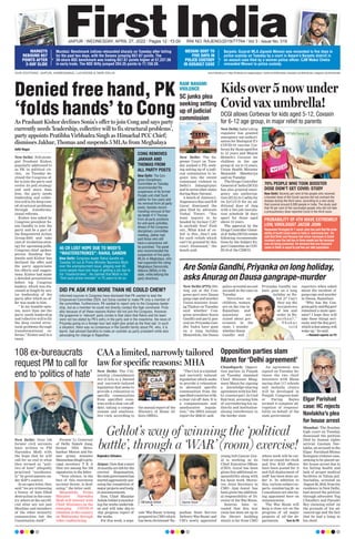 JAIPUR l WEDNESDAY, APRIL 27, 2022 l Pages 12 l 3.00  RNI NO. RAJENG/2019/77764 l Vol 3 l Issue No. 319
OUR EDITIONS: JAIPUR, AHMEDABAD, LUCKNOW  NEW DELHI www.firstindia.co.in I https://firstindia.co.in/epapers/jaipur I twitter.com/thefirstindia I facebook.com/thefirstindia I instagram.com/thefirstindia
Mumbai: Benchmark indices rebounded sharply on Tuesday after falling
for the past two days, with the Sensex jumping 657.67 points. The
30-share BSE benchmark was trading 657.67 points higher at 57,237.56
in early trade. The NSE Nifty jumped 204.35 points to 17,158.30.
MARKETS
REBOUND 657
POINTS AFTER
2-DAY SLIDE
Barpeta: Gujarat MLA Jignesh Mevani was remanded to five days in
police custody on Tuesday by a court in Assam’s Barpeta district in
an assault case filed by a woman police officer. CJM Mukul Chetia
remanded Mevani to police custody.
MEVANI SENT TO
FIVE DAYS IN
POLICE CUSTODY
IN ASSAULT CASE
Denied free hand, PK
‘folds hands’ to Cong
As Prashant Kishor declines Sonia’s offer to join Cong and says party
currently needs ‘leadership, collective will to fix structural problems’,
party appoints Pratibha Virbhadra Singh as Himachal PCC Chief;
dismisses Jakhar, Thomas and suspends 5 MLAs from Meghalaya
Aditi Nagar
New Delhi: Poll strate-
gist Prashant Kishor,
popularly addressed to
as PK in political cir-
cles, on Tuesday de-
clined the Congress of-
fer to join the party and
evolve its poll strategy
and said more than
him, the party needs
leadership and collec-
tive will to fix deep-root-
ed structural problems
through transforma-
tional reforms.
Kishor was asked by
Congress president So-
nia Gandhi to join the
party and be a part of
the Empowered Action
Group-2024 and take
care of its election strat-
egy for upcoming polls.
Congress chief spokes-
person Randeep Sur-
jewala said Kishor has
declined the offer and
the party appreciates
his efforts and sugges-
tions. Kishor had made
a detailed presentation
before top Congress
leaders, which was dis-
cussed at length by sen-
ior leadership of the
party
, after which an of-
fer was made to him.
“ In my humble opin-
ion, more than me the
party needs leadership
and collective will to fix
the deep rooted struc-
tural problems through
transformational re-
forms,” Kishor said in a
tweet.
Gehlot’s way of winning the ‘political
battle’, through a ‘WAR’ (room) exercise!
Rajendra Chhabra
Jaipur:Nowthatamere
18 months are left for the
current dispensation,
thestategovernmenthas
started aggressively pur-
suing the completion of
major projects and budg-
et announcements.
  Now, Chief Minister
AshokGehlotismonitor-
ing the works undertak-
en and will take day-to
-day progress report of
the works.
For this work, a sepa-
rate ‘War Room’ is being
prepared in CMO which
has been christened ‘Ra-
jasthan State Service
Delivery War Room’ and
CM’s newly appointed
young IAS Gaurav Goy-
al is working as its
Chief Executive Officer
(CEO). Goyal has been
given this additional re-
sponsibility along with
his basic work. Moreo-
ver, Joint Secretary in
CMO - Ajay Aswal - has
been given the addition-
al responsibility of Di-
rector of the War Room.
Sources have re-
vealed that this war
room has been set up in
the library building
which is far from CMO
where work will be car-
ried on round the clock
and five RAS officers
have been posted for it
and full deployment of
staff has been done un-
der it. In addition to
this, various subject ex-
perts - numbering 20 - as
Consultants are also be-
ing appointed here on
remuneration.
The War Room will
keep a close eye on the
progress of all major
projects of all the de-
partments  Turn to P8
CM Ashok Gehlot Gaurav Goyal
CONG REMOVES
JAKHAR AND
THOMAS FROM
ALL PARTY POSTS
45 CR LOST HOPE DUE TO MODI’S
“MASTERSTROKES’’: RAHUL GANDHI
DID PK ASK FOR MORE THAN HE COULD CHEW?
70% PEOPLE WHO TOOK BOOSTER
DOSE DIDN’T GET COVID: STUDY
PROBABILITY OF 4TH WAVE EXTREMELY
LOW, VIROLOGIST JACOB JOHN
New Delhi: The Con-
gress Disciplinary
Committee on Tuesday
recommended the
suspension of its former
Punjab unit chief Sunil
Jakhar for two years and
his removal from all party
posts, besides recom-
mending removal of Ker-
ala leader K V Thomas
from all party positions
for anti-party activities.
Ahead of the Congress
disciplinary committee
meeting, Jakhar had
said those who still
have a conscience will
be punished. The panel
also recommended the
suspension of five party
MLAs in Meghalaya, who
had supported the ruling
Meghalaya Democratic
Alliance (MDA) in the
state, while defying the
party directives.
New Delhi: Congress leader Rahul Gandhi on
Tuesday hit out at Prime Minister Narendra Modi
over the unemployment issue, alleging over 45
crore people have lost hope of getting a job due to
his “masterstrokes”. He claimed that Modi is the
“first such prime minister” in 75 years to do so.
Informed sources in Congress have disclosed that PK wanted to lead the
Empowered Committee 2024, but Sonia wanted to make PK only a member of
the committee. Furthermore, PK wanted to report only to the Congress leader-
ship, but as a member he could not directly contact the high command. Prob-
ably because of all these reasons Kishor did not join the Congress. However,
the grapevine in ‘relevant’ party circles is that claim that Rahul and his team
were not too elated by PK’s entry in the party and in the meantime, the news of
Priyanka going on a foreign tour last night also acted as the final nail. In such
a situation, there was no consensus in the Gandhi family about PK, who, it is
learnt, had advised Gandhis to make an outsider as party president while also
advocating for change in Rajasthan.
New Delhi: Seventy per cent of the people who received
a booster dose of the Covid vaccine did not contract the
disease during the third wave, according to a new study
that covered around 6,000 people in India. The study said
that 45 per cent of the vaccinated people who did not take
a precautionary dose reported Covid in the third wave.
Renowned Virologist Dr T Jacob John has said that the prob-
ability of fourth Covid wave in India is ‘extremely low’. He
said that Delhi and Haryana had minor increases in Covid
numbers over the last two to three weeks but the increase
was not being sustained. He stressed that one thousand
cases in Delhi is equal to just five per lakh population.
Kids over 5 now under
Covid vax umbrella!
DCGI allows Corbevax for kids aged 5-12, Covaxin
for 6-12 age group, in major relief to parents
New Delhi:India’sdrug
regulator has granted
emergency use authori-
sation for Biological E’s
COVID-19 vaccine Cor-
bevax for those aged five
to 12 years and Bharat
Biotech’s Covaxin for
children in the age
group of six to 12 years,
Union Health Minister
Mansukh Mandaviya
said on Tuesday
.
The Drugs Controller
General of India (DCGI)
has also granted emer-
gency use authorisa-
tion (EUA) to Cadila for
its ZyCoV-D for an ad-
ditional dose of 3mg
with a two-jab inocula-
tion schedule 28 days
apart for those aged
above 12 years.
The approval by the
Drugs Controller Gener-
al of India (DCGI) comes
following recommenda-
tions by the Subject Ex-
pert Committee on COV-
ID-19 of the CDSCO.
RAM NAVAMI
VIOLENCE
SC junks plea
seeking setting
up of judicial
commission
New Delhi: The Su-
preme Court on Tues-
day junked a PIL seek-
ing setting up of a judi-
cial commission to in-
quire into the recent
communal violence in
Delhi’s Jahangirpuri
andinsevenotherstates
during Ram Navami.
A bench of Justices L
Nageswara Rao and B R
Gavai dismissed the
plea filed by advocate
Vishal Tiwari. “You
want inquiry to be
headed by former CJI?
Is anybody free? Find
out...What kind of re-
lief is this...Don’t ask
for such reliefs which
can’t be granted by this
court. Dismissed,” the
bench said.
108 ex-bureaucrats
request PM to call for
end to ‘politics of hate’
New Delhi: Over 100
former civil servants
have written to PM
Narendra Modi with
the hope that he will
call for an end to what
they termed as “poli-
tics of hate” allegedly
practised “assiduous-
ly” by governments un-
der BJP’s control.
In an open letter, they
said “we are witnessing
a frenzy of hate filled
destruction in the coun-
try where at the sacrifi-
cial altar are not just
Muslims and members
of the other minority
communities but the
Constitution itself”.
Former Lt Governor
of Delhi Najeeb Jung,
former NSA Shivs-
hankar Menon and for-
mer prime minister
ManmohanSingh’sprin-
cipal secretary T K A
Nair are among the 108
signatories to the letter.
“Your silence, in the
face of this enormous
societal threat, is deaf-
ening,” the letter said.
Meanwhile, Prime
Minister Narendra
Modi will interact with
Chief Ministers on the
emerging COVID-19
situation in the country
on Wednesday through
video conferencing.
Are Sonia Gandhi,Priyanka on long holiday,
asks Anurag on Dausa gangrape-murder
New Delhi (PTI): Hit-
ting out at the Con-
gress govt over Dausa
gang-rape and murder,
Union minister Anur-
ag Thakur on Tuesday
said whether Con-
gress president Sonia
Gandhi and party gen-
eral sec Priyanka Gan-
dhi Vadra have gone
on a long holiday.
Meanwhile, the Dausa
police arrested second
accused in the case on
Tuesday
.
“Atrocities on
children, women
are on the rise in
Rajasthan and
questions are
raised about gov-
ernance in the
state. I wonder
whether Sonia
Gandhi and
Priyanka Gandhi too
have gone on a long
holiday as Ra-
hul ji? Can’t
they see the
breakdown
of law and
order in Ra-
jasthan?,”
T h a k u r
t o l d
reporters when asked
about the incident of
gang-rape and murder
in Dausa, Rajasthan.
“Why has the Con-
gresspartyandRajgovt
remained a mute spec-
tator? I hope they will
take these things seri-
ously and the Raj govt,
whichisfastasleep,will
wake up,” he said. 
 —Related reports on P2
CAA a limited, narrowly tailored
law for specific reasons: MHA
Opposition parties slam
Mann for ‘Delhi agreement’
New Delhi: The Citi-
zenship (Amendment)
Act (CAA) is a limited
and narrowly-tailored
legislation that seeks to
provide a relaxation to
specific communities
from specified coun-
tries with a clear cut-off
date, taking a compas-
sionate and ameliora-
tive view, according to
the annual report of the
Ministry of Home Af-
fairs (MHA).
“The CAA is a limited
and narrowly tailored
legislation which seeks
to provide a relaxation
to aforesaid specific
communities from the
specified countries with
a clear cut-off date. It is
a compassionate and
ameliorative legisla-
tion,” the MHA annual
report for 2020-21 said.
Chandigarh: Opposi-
tion parties in Punjab
on Tuesday slammed
Chief Minister Bhag-
want Mann for signing
a knowledge-sharing
agreement with his Del-
hi counterpart Arvind
Kejriwal, accusing him
of surrendering his au-
thority and institution-
alising interference in
the border state.
An agreement was
signed on Tuesday be-
tween the two chief
ministers with Mann
saying that 117 schools
and mohalla clinics
will be developed in
Punjab. Congress lead-
er Partap Bajwa
termed it complete ab-
rogation of responsi-
bility on behalf of the
state government
Elgar Parishad
case: HC rejects
Navlakha’s plea
for house arrest
Mumbai: The Bombay
high court on Tuesday
dismissed the petition
filed by human rights
activist Gautam Nav-
lakha, an accused in the
Elgar Parishad-Bhima
Koregaon violence case,
seeking to be placed un-
der house arrest due to
his failing health and
lack of proper medical
facilities in Taloja jail.
Navlakha, arrested on
August 28, 2018, from his
residence in New Delhi,
had moved the petition
through advocates Yug
Chaudhry and Payoshi
Roy claiming relief on
the grounds of his ad-
vanced age and the fact
that he had a lump in
his chest.
 