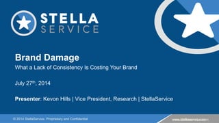 © 2014 StellaService. Proprietary and Confidential www.stellaservice.com
Brand Damage
What a Lack of Consistency Is Costing Your Brand
July 27th, 2014
Presenter: Kevon Hills | Vice President, Research | StellaService
www.stellaservice.com
 