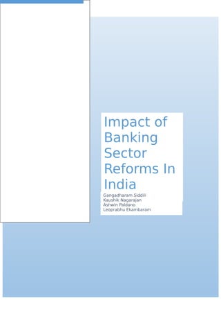 Impact of
Banking
Sector
Reforms In
India
Gangadharam Siddili
Kaushik Nagarajan
Ashwin Paldano
Leoprabhu Ekambaram
 