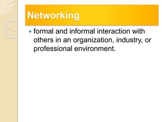 Networking
 formal and informal interaction with
others in an organization, industry, or
professional environment.
 