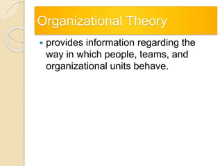 Organizational Theory
 provides information regarding the
way in which people, teams, and
organizational units behave.
 