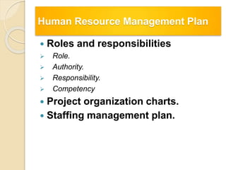 Human Resource Management Plan
 Roles and responsibilities
 Role.
 Authority.
 Responsibility.
 Competency
 Project organization charts.
 Staffing management plan.
 