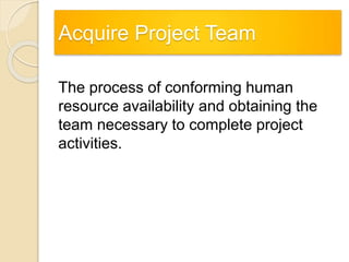 Acquire Project Team
The process of conforming human
resource availability and obtaining the
team necessary to complete project
activities.
 
