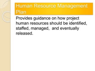 Human Resource Management
Plan
Provides guidance on how project
human resources should be identified,
staffed, managed, and eventually
released.
 