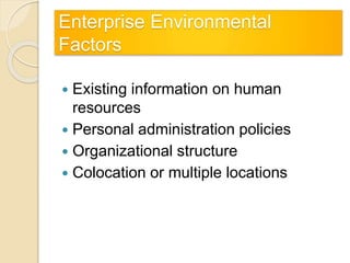 Enterprise Environmental
Factors
 Existing information on human
resources
 Personal administration policies
 Organizational structure
 Colocation or multiple locations
 