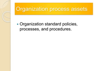 Organization process assets
 Organization standard policies,
processes, and procedures.
 