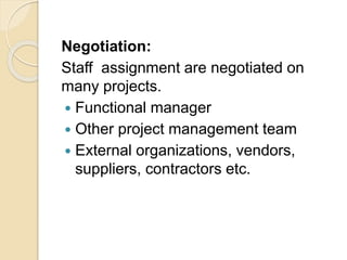 Negotiation:
Staff assignment are negotiated on
many projects.
 Functional manager
 Other project management team
 External organizations, vendors,
suppliers, contractors etc.
 