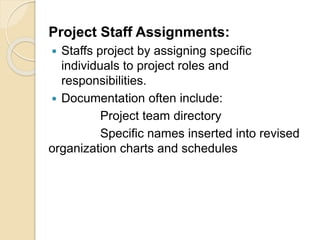 Project Staff Assignments:
 Staffs project by assigning specific
individuals to project roles and
responsibilities.
 Documentation often include:
Project team directory
Specific names inserted into revised
organization charts and schedules
 