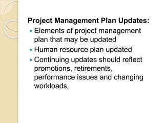 Project Management Plan Updates:
 Elements of project management
plan that may be updated
 Human resource plan updated
 Continuing updates should reflect
promotions, retirements,
performance issues and changing
workloads
 