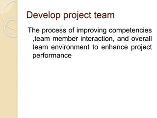 Develop project team
The process of improving competencies
,team member interaction, and overall
team environment to enhance project
performance
 