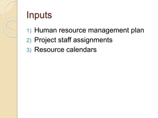 Inputs
1) Human resource management plan
2) Project staff assignments
3) Resource calendars
 