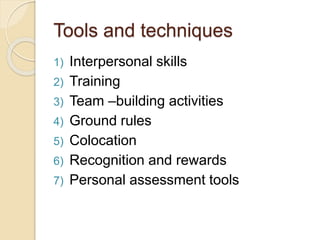 Tools and techniques
1) Interpersonal skills
2) Training
3) Team –building activities
4) Ground rules
5) Colocation
6) Recognition and rewards
7) Personal assessment tools
 