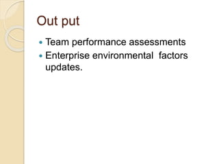 Out put
 Team performance assessments
 Enterprise environmental factors
updates.
 