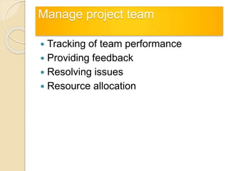 Manage project team
 Tracking of team performance
 Providing feedback
 Resolving issues
 Resource allocation
 