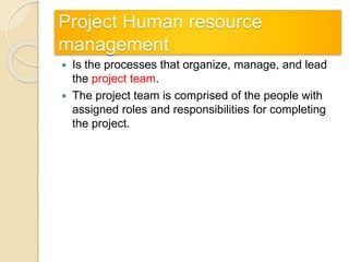Project Human resource
management
 Is the processes that organize, manage, and lead
the project team.
 The project team is comprised of the people with
assigned roles and responsibilities for completing
the project.
 