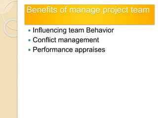 Benefits of manage project team
 Influencing team Behavior
 Conflict management
 Performance appraises
 