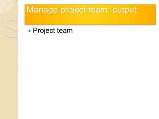 Manage project team: output
 Project team
 
