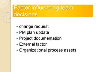 Factor influencing team
decisions
 change request
 PM plan update
 Project documentation
 External factor
 Organizational process assets
 