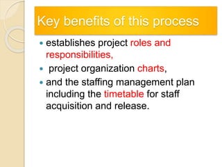 Key benefits of this process
 establishes project roles and
responsibilities,
 project organization charts,
 and the staffing management plan
including the timetable for staff
acquisition and release.
 