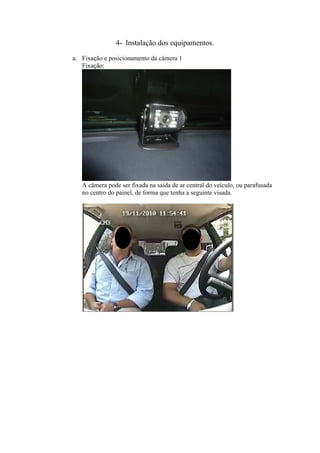4- Instalação dos equipamentos.
a. Fixação e posicionamento da câmera 1
Fixação:
A câmera pode ser fixada na saída de ar central do veículo, ou parafusada
no centro do painel, de forma que tenha a seguinte visada.
 