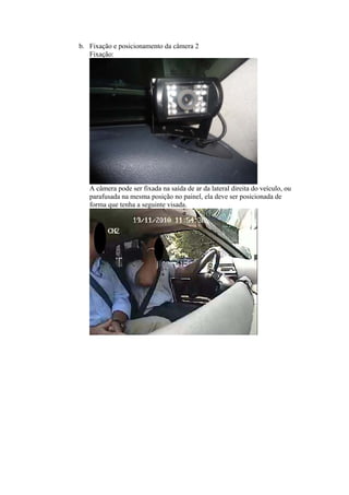 b. Fixação e posicionamento da câmera 2
Fixação:
A câmera pode ser fixada na saída de ar da lateral direita do veículo, ou
parafusada na mesma posição no painel, ela deve ser posicionada de
forma que tenha a seguinte visada.
 