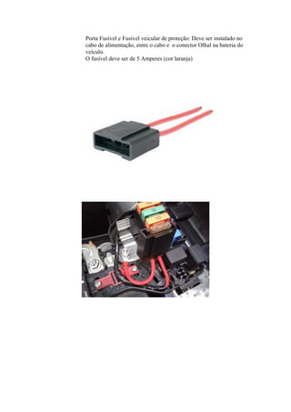 Porta Fusível e Fusível veicular de proteção: Deve ser instalado no
cabo de alimentação, entre o cabo e o conector Olhal na bateria do
veículo.
O fusível deve ser de 5 Amperes (cor laranja)
 