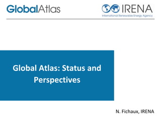 Global Atlas: Status and
Perspectives
N. Fichaux, IRENA
 