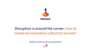 Disruption is around the corner: how to
create an innovative culture to survive?
Banking on innovation | 5-6 june 2014 | Maarten Korz
 