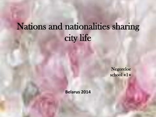 Nations and nationalities sharing
city life
Negoreloe
school «1»
Belarus 2014
 