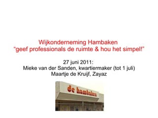 Wijkonderneming Hambaken  “geef professionals de ruimte & hou het simpel!” 27 juni 2011:  Mieke van der Sanden, kwartiermaker (tot 1 juli) Maartje de Kruijf, Zayaz 