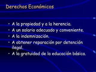 Derechos Económicos


• A la propiedad y a la herencia.
• A un salario adecuado y conveniente.
• A la indemnización.
• A obtener reparación por detención
  ilegal.
• A la gratuidad de la educación básica.
 